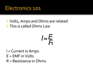 Electronics 101
 Volts, Amps and Ohms are related
 This is called Ohms Law
I = Current in Amps
E = EMF in Volts
R = Resistance in Ohms
 