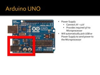 Arduino UNO
• Power Supply
• Connect 7V – 12V
• Provides required 5V to
Microprocessor
• Will automatically pick USB or
Power Supply to send power to
the Microprocessor
 