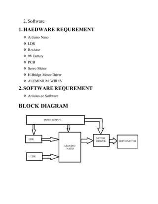 2. Software
1.HAEDWARE REQUREMENT
 Arduino Nano
 LDR
 Resistor
 9V Battery
 PCB
 Servo Motor
 H-Bridge Motor Driver
 ALUMINIUM WIRES
2.SOFTWAREREQUREMENT
 Arduino.cc Software
BLOCK DIAGRAM
 
