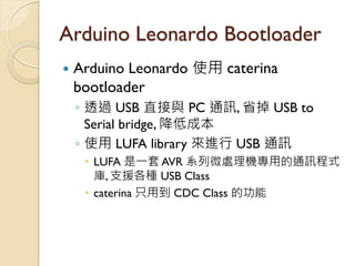 Arduino Leonardo Bootloader 
Arduino Leonardo 使用 caterina bootloader 
◦透過 USB 直接與 PC 通訊, 省掉 USB to Serial bridge, 降低成本 
◦...