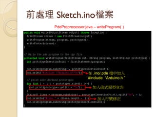 前處理 Sketch.ino檔案 
PdePreprocessor.java – writeProgram( ) 
在 .ino/.pde 檔中加入 
#include “Arduino.h ” 
加入函式原型宣告 
加入行號修正  