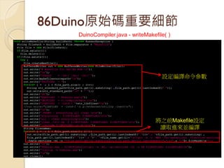 86Duino原始碼重要細節 
設定編譯命令參數 
將之前Makefile設定 讀取進來並編譯 
DuinoCompiler.java - writeMakefile( )  