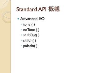 Standard API 概觀 
Advanced I/O 
◦tone ( ) 
◦noTone ( ) 
◦shiftOut( ) 
◦shiftIn( ) 
◦pulseln( )  