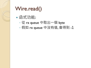 Wire.read() 
函式功能: 
◦從 rx queue 中取出一個 byte 
◦假如 rx queue 中沒有值, 會得到 -1  