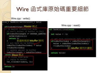 Wire 函式庫原始碼重要細節 
Wire.cpp：write() 
Wire.cpp：read() 
Master 模式 
Slave 模式 
把資料寫到 txbuffer 陣列 
從 rxbuffer 陣列中讀值  