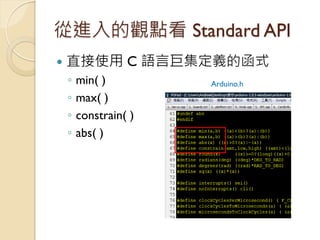 從進入的觀點看 Standard API 
直接使用 C 語言巨集定義的函式 
◦min( ) 
◦max( ) 
◦constrain( ) 
◦abs( ) 
Arduino.h  