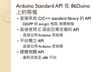 Arduino Standard API 在 86Duino 上的移植 
直接來自 C/C++ standard library 的 API 
◦DJGPP 與 avr-gcc 相容, 無需移植 
直接使用 C 語言巨集定義的 API 
◦...