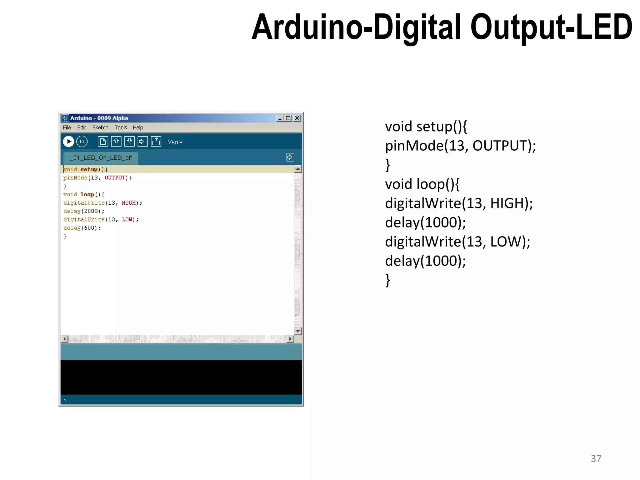 void setup(){ pinMode(13, OUTPUT); } void loop(){ digitalWrite(13, HIGH); delay(1000); digitalWrite(13, LOW); delay(1000); } Arduino-Digital Output-LED 37 