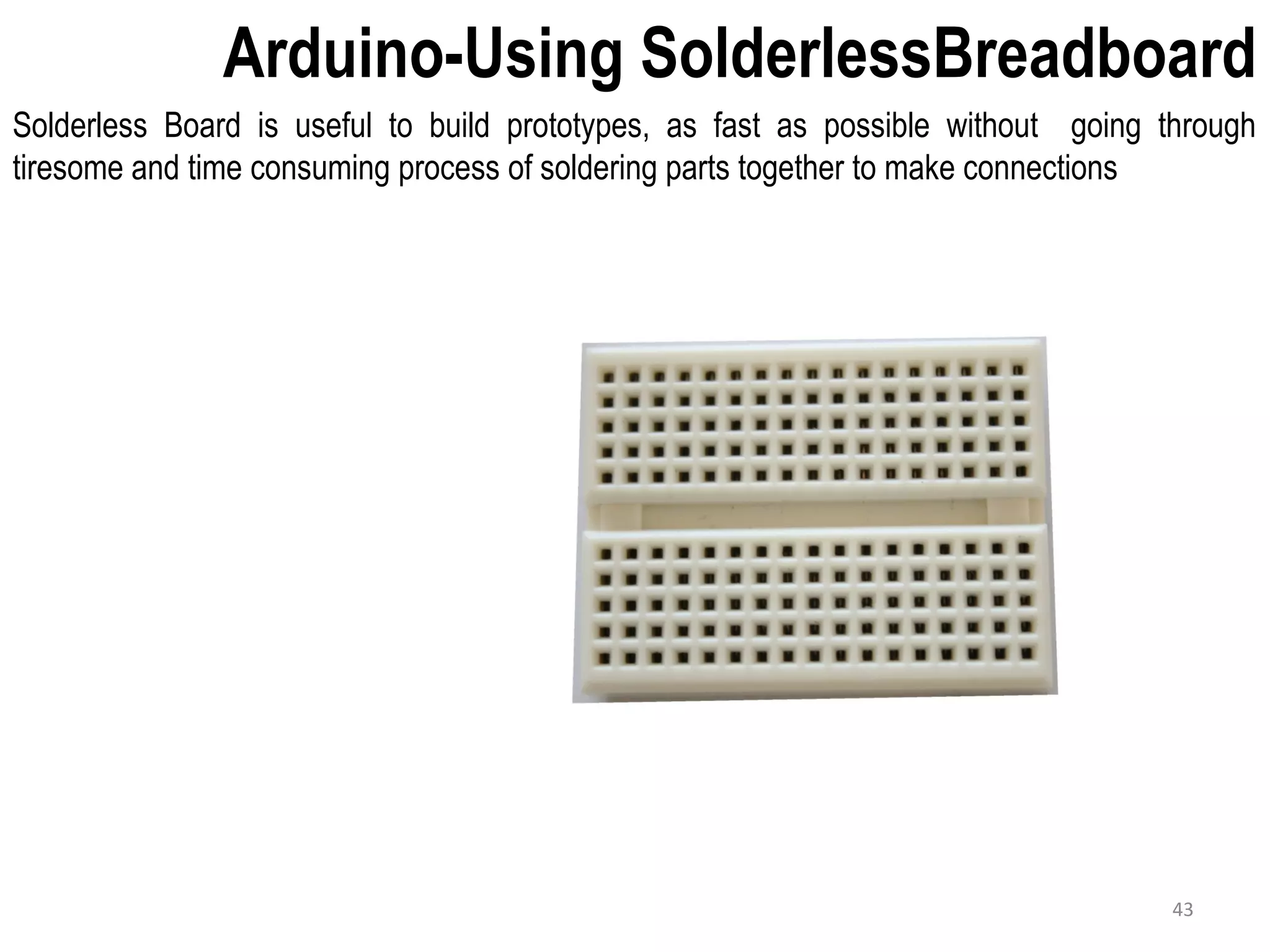 Arduino-Using SolderlessBreadboard Solderless Board is useful to build prototypes, as fast as possible without going through tiresome and time consuming process of soldering parts together to make connections 43 