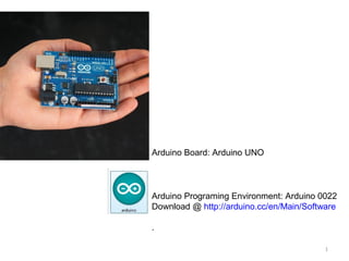 1
Arduino Board: Arduino UNO
Arduino Programing Environment: Arduino 0022
Download @ http://arduino.cc/en/Main/Software
.
 