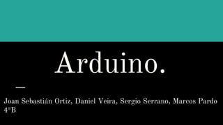 Arduino.
Joan Sebastián Ortiz, Daniel Veira, Sergio Serrano, Marcos Pardo
4ºB
 