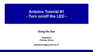 1
Dong Ho Son
POSTECH
Pohang, Korea
donghoson@postech.ac.kr
Arduino Tutorial #1
- Turn on/off the LED -
 