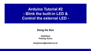 1
Arduino Tutorial #2
- Blink the built-in LED &
Control the external LED -
Dong Ho Son
POSTECH
Pohang, Korea
donghoson@postech.ac.kr
 
