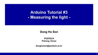 1
Arduino Tutorial #3
- Measuring the light -
Dong Ho Son
POSTECH
Pohang, Korea
donghoson@postech.ac.kr
 