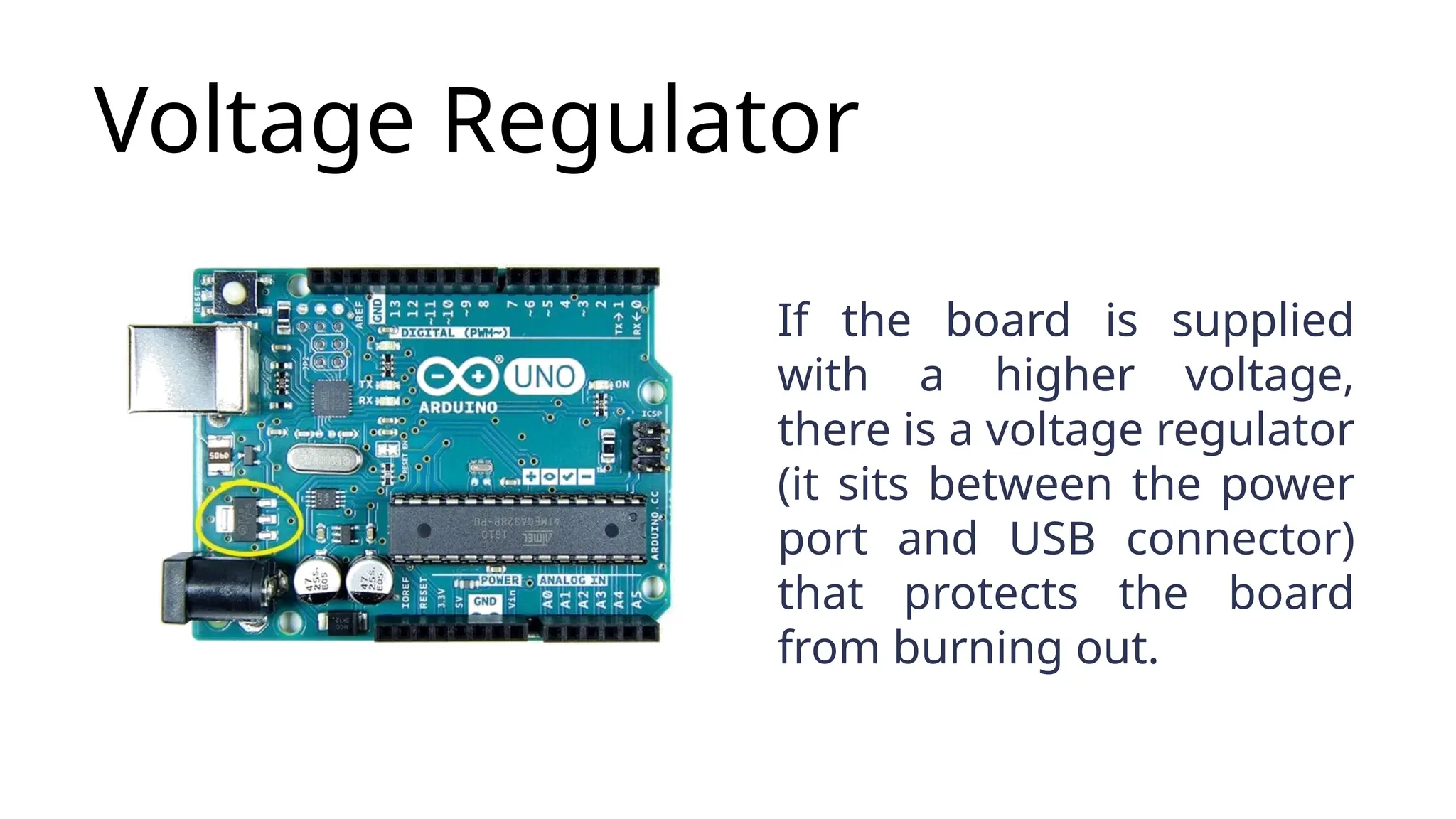 Voltage Regulator If the board is supplied with a higher voltage, there is a voltage regulator (it sits between the power port and USB connector) that protects the board from burning out. 