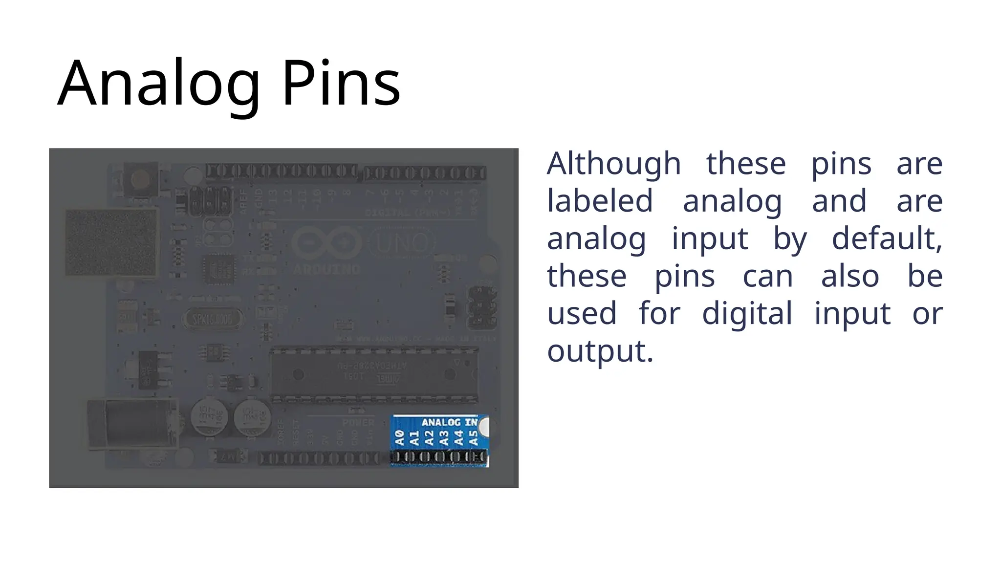Analog Pins Although these pins are labeled analog and are analog input by default, these pins can also be used for digital input or output. 