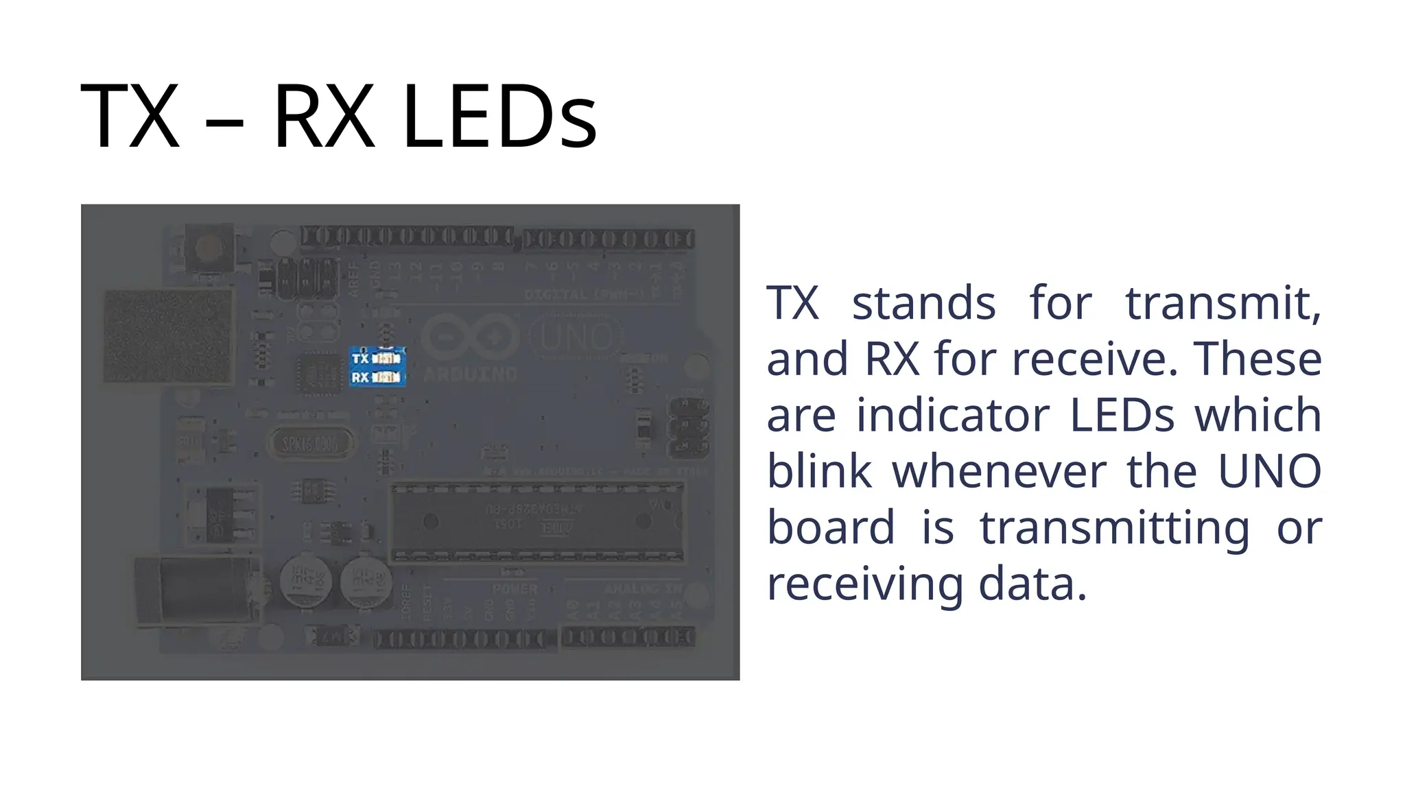TX – RX LEDs TX stands for transmit, and RX for receive. These are indicator LEDs which blink whenever the UNO board is transmitting or receiving data. 