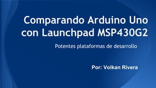 Comparando Arduino Uno
con Launchpad MSP430G2
Potentes plataformas de desarrollo
Por: Volkan Rivera
 