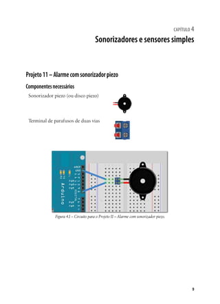 capítulo 4

Sonorizadores e sensores simples

Projeto 11 – Alarme com sonorizador piezo
Componentes necessários
Sonorizador piezo (ou disco piezo)

Terminal de parafusos de duas vias

Figura 4.1 – Circuito para o Projeto 11 – Alarme com sonorizador piezo.

9

 