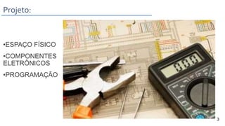 •ESPAÇO FÍSICO
•COMPONENTES
ELETRÔNICOS
•PROGRAMAÇÃO
Projeto:
3
 