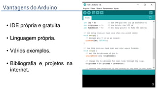 Vantagens do Arduino
• IDE própria e gratuita.
• Linguagem própria.
• Vários exemplos.
• Bibliografia e projetos na
internet.
5
 