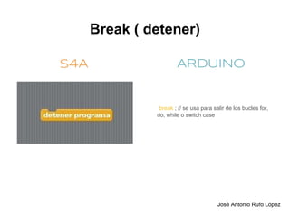 Break ( detener)

S4A                    ARDUINO


                break ; // se usa para salir de los bucles for,
               do, while o switch case




                                         José Antonio Rufo López
 
