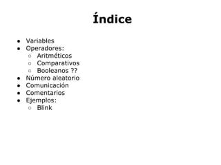Índice
● Variables
● Operadores:
  ○ Aritméticos
  ○ Comparativos
  ○ Booleanos
● Número aleatorio
● Comunicación
● Comentarios
● Ejemplos:
  ○ Blink
 