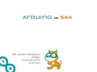 Arduino           vs   S4A




IES Vicente Aleixandre
                4ºESO
        Curso 2012/13
             José Pujol
 