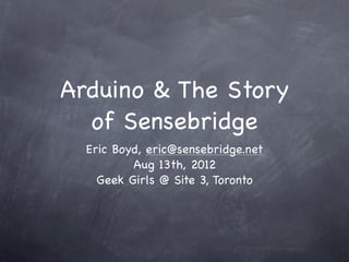 Arduino & The Story
  of Sensebridge
  Eric Boyd, eric@sensebridge.net
          Aug 13th, 2012
    Geek Girls @ Site 3, Toronto
 