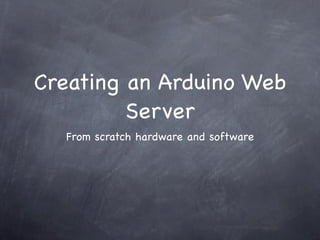 Creating an Arduino Web
         Server
  From scratch hardware and software
 