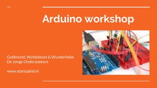 Arduino workshop
Goldmund, Wyldebeast & Wunderliebe
De Jonge Onderzoekers
www.startupkid.nl
 