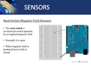 Reed Switch (Magnetic Field Detector)
• The reed switch is
an electrical switch operated
by an applied magnetic field
• Normally it is open
• When magnetic field is
produced near it teds to
closed
 