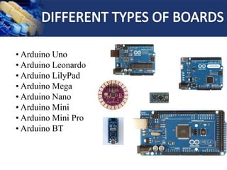 • Arduino Uno
• Arduino Leonardo
• Arduino LilyPad
• Arduino Mega
• Arduino Nano
• Arduino Mini
• Arduino Mini Pro
• Arduino BT
 