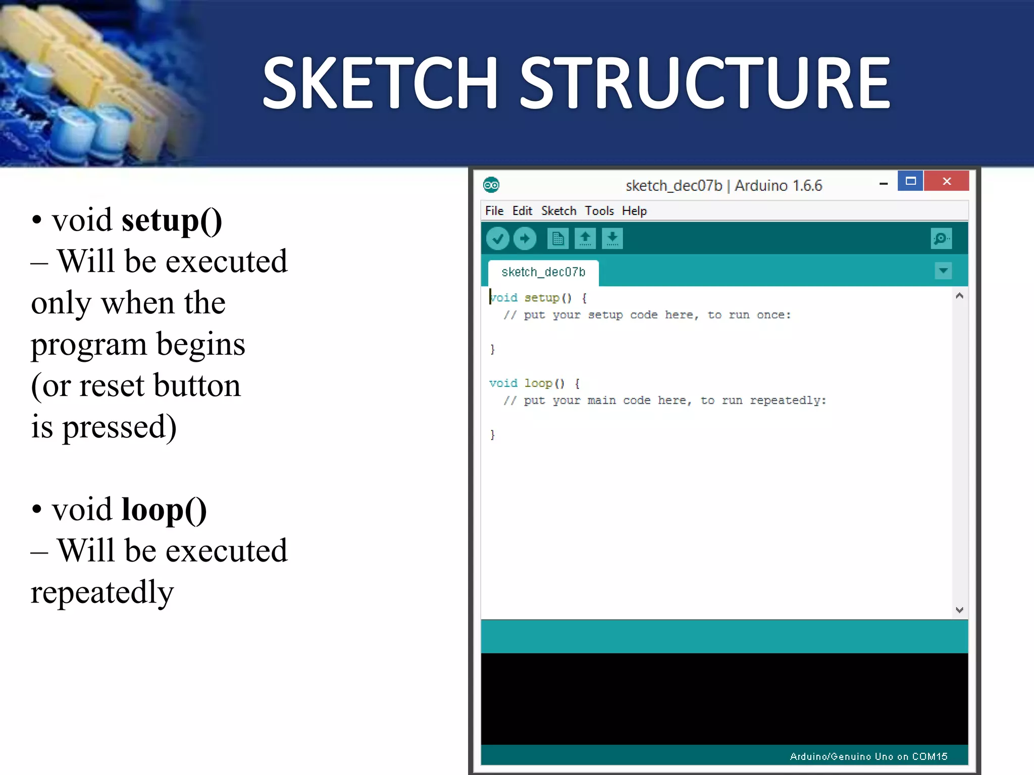 • void setup()
– Will be executed
only when the
program begins
(or reset button
is pressed)
• void loop()
– Will be executed
repeatedly
 