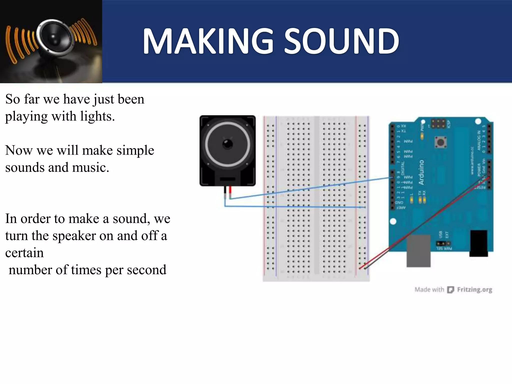 So far we have just been
playing with lights.
Now we will make simple
sounds and music.
In order to make a sound, we
turn the speaker on and off a
certain
number of times per second
 
