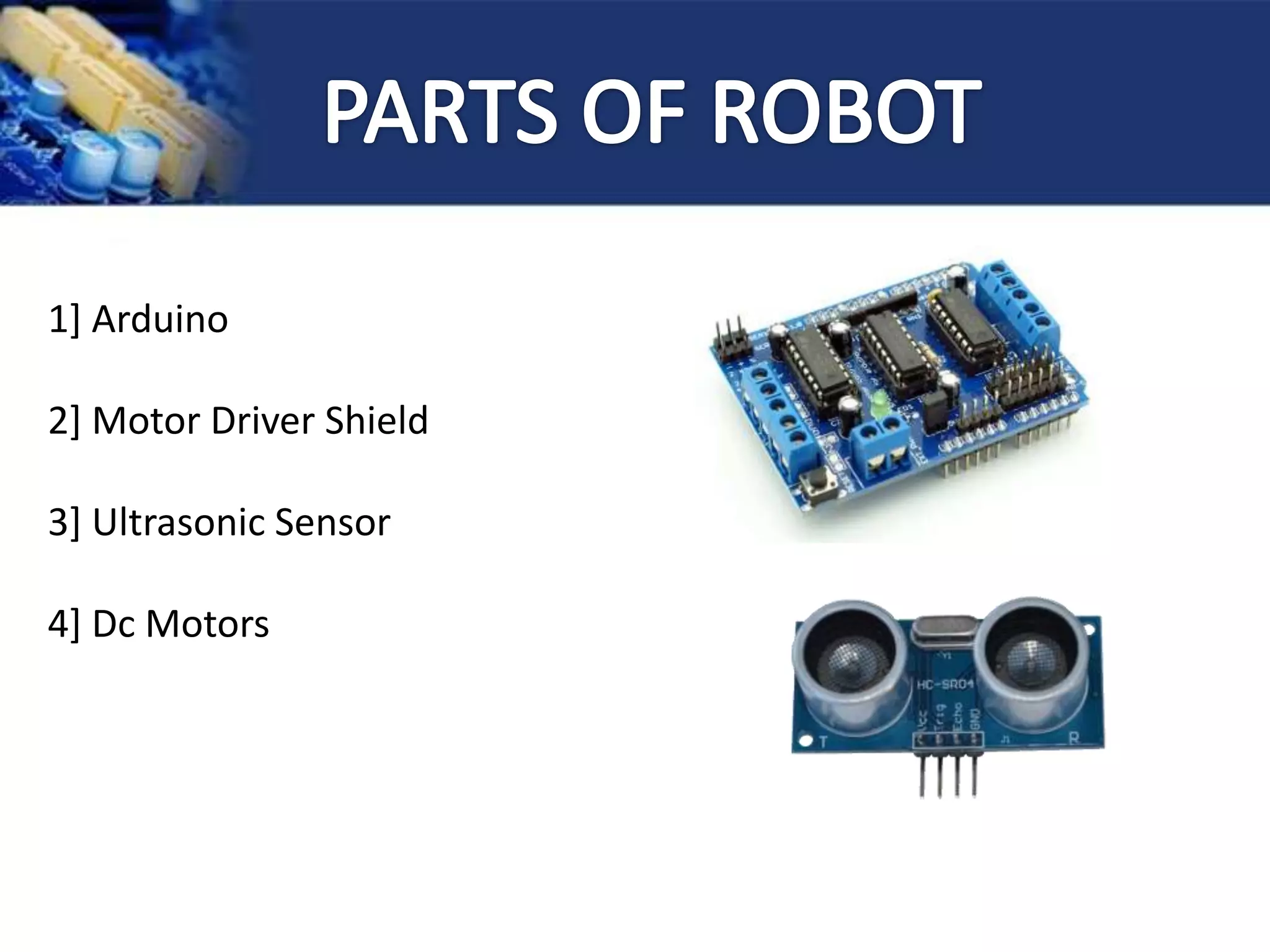 1] Arduino
2] Motor Driver Shield
3] Ultrasonic Sensor
4] Dc Motors
 