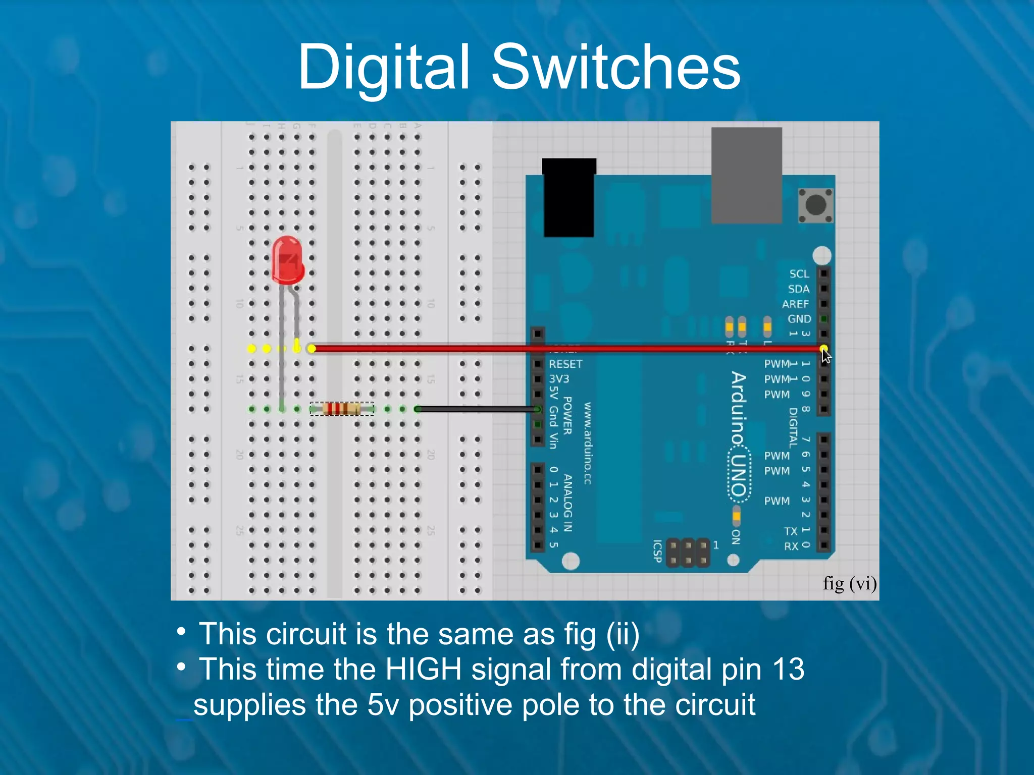 Digital Switches fig (vi)  This circuit is the same as fig (ii)  This time the HIGH signal from digital pin 13 _supplies the 5v positive pole to the circuit 