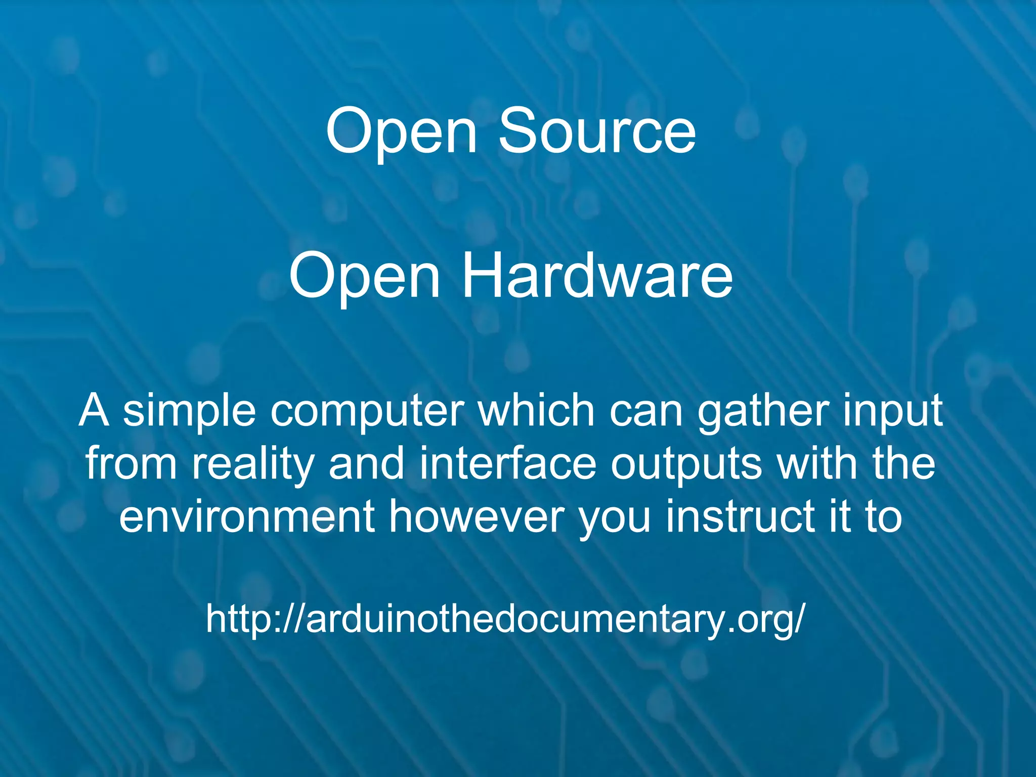 Open Source Open Hardware A simple computer which can gather input from reality and interface outputs with the environment however you instruct it to http://arduinothedocumentary.org/ 