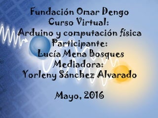 Fundación Omar Dengo
Curso Virtual:
Arduino y computación física
Participante:
Lucía Mena Bosques
Mediadora:
Yorleny Sánchez Alvarado
Mayo, 2016
 