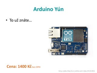 Arduino Yún
• To už znáte…

Cena: 1400 Kč bez DPH
Ceny z webu http://cz.rs-online.com k datu 29.10.2013.

 