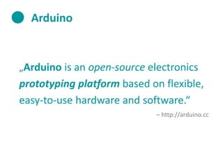 Arduino

„Arduino is an open-source electronics

prototyping platform based on flexible,
easy-to-use hardware and software.“
– http://arduino.cc

 