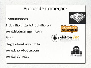 Por onde começar?
Comunidades
ArduInRio (http://ArduInRio.cc)
www.labdegaragem.com
Sites
blog.eletronlivre.com.br
www.lusorobotica.com
www.arduino.cc
Forum
 