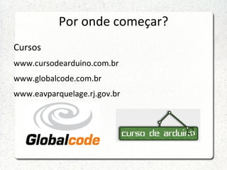 Por onde começar?
Cursos
www.cursodearduino.com.br
www.globalcode.com.br
www.eavparquelage.rj.gov.br
 