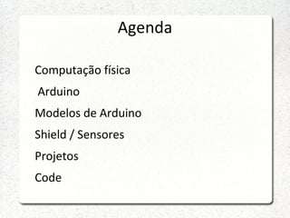 Agenda

Computação física
Arduino
Modelos de Arduino
Shield / Sensores
Projetos
Code
 