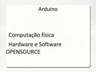 Arduino



 Computação física
 Hardware e Software
OPENSOURCE
 