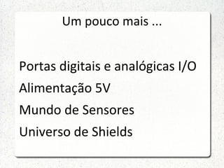 Um pouco mais ...


Portas digitais e analógicas I/O
Alimentação 5V
Mundo de Sensores
Universo de Shields
 