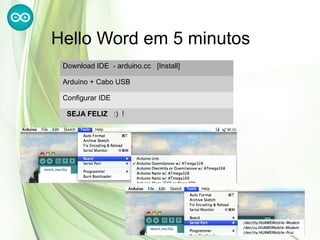 Hello Word em 5 minutos
 Download IDE - arduino.cc [Install]

 Arduino + Cabo USB

 Configurar IDE

  SEJA FELIZ :) !
 