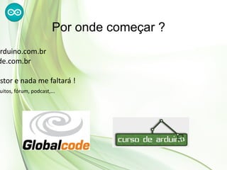 Por onde começar ?
 rduino.com.br
de.com.br

astor e nada me faltará !
 uitos, fórum, podcast,...
 