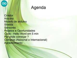 Agenda
Criador
Arduino
Modelo de arduino
Shields
Sensores
Projetos e Oportunidades
Code - Hello Word em 5 min
Por onde começar ?
Compras (Nacional e Internacional)
Agradecimento
 