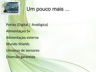 Um pouco mais ...

Portas (Digital | Analógica)
Alimentaçao 5v
Alimentaçao externa
Mundo Shields
Universo de sensores
Diversão garantida
 
